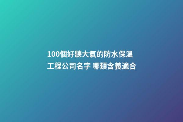 100個好聽大氣的防水保溫工程公司名字 哪類含義適合-第1張-公司起名-玄機派